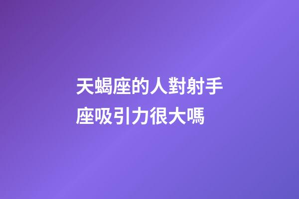天蝎座的人對射手座吸引力很大嗎-第1張-星座運勢-玄機派