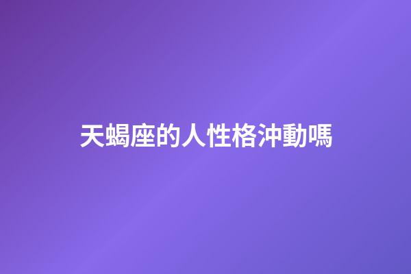 天蝎座的人性格沖動嗎-第1張-星座運勢-玄機派