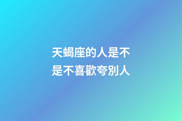 天蝎座的人是不是不喜歡夸別人-第1張-星座運勢-玄機派