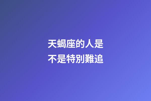天蝎座的人是不是特別難追-第1張-星座運勢-玄機派