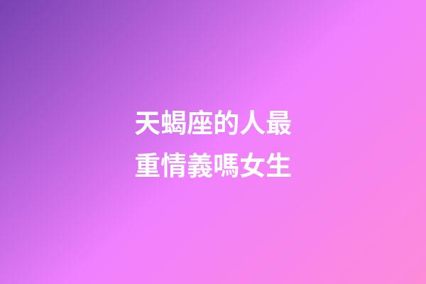 天蝎座的人最重情義嗎女生-第1張-星座運勢-玄機派