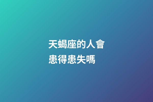 天蝎座的人會患得患失嗎-第1張-星座運(yùn)勢-玄機(jī)派