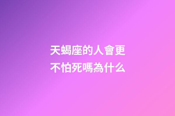 天蝎座的人會更不怕死嗎為什么-第1張-星座運勢-玄機派