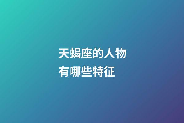 天蝎座的人物有哪些特征-第1張-星座運勢-玄機派