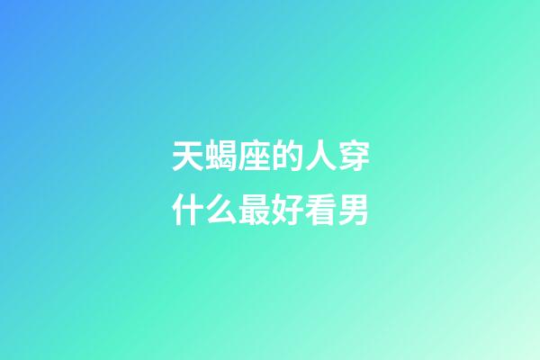天蝎座的人穿什么最好看男-第1張-星座運勢-玄機派