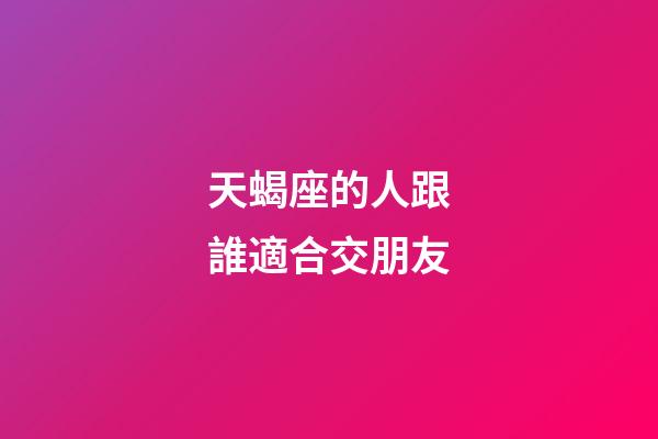 天蝎座的人跟誰適合交朋友-第1張-星座運勢-玄機派