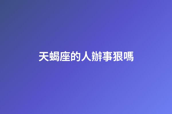 天蝎座的人辦事狠嗎-第1張-星座運(yùn)勢-玄機(jī)派