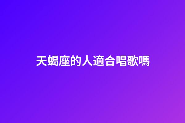 天蝎座的人適合唱歌嗎-第1張-星座運勢-玄機派
