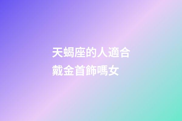 天蝎座的人適合戴金首飾嗎女