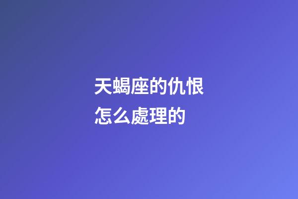 天蝎座的仇恨怎么處理的-第1張-星座運勢-玄機派