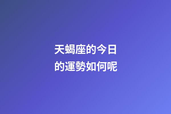天蝎座的今日的運勢如何呢-第1張-星座運勢-玄機派