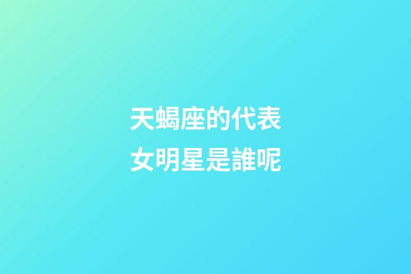 天蝎座的代表女明星是誰呢-第1張-星座運勢-玄機派