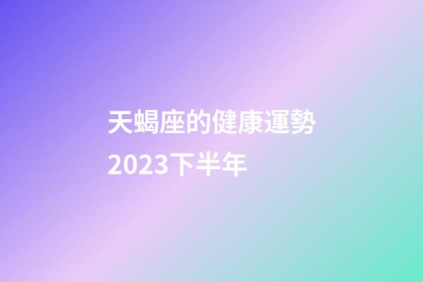 天蝎座的健康運勢2023下半年-第1張-星座運勢-玄機派