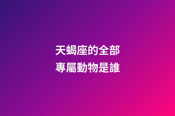 天蝎座的全部專屬動物是誰-第1張-星座運勢-玄機派