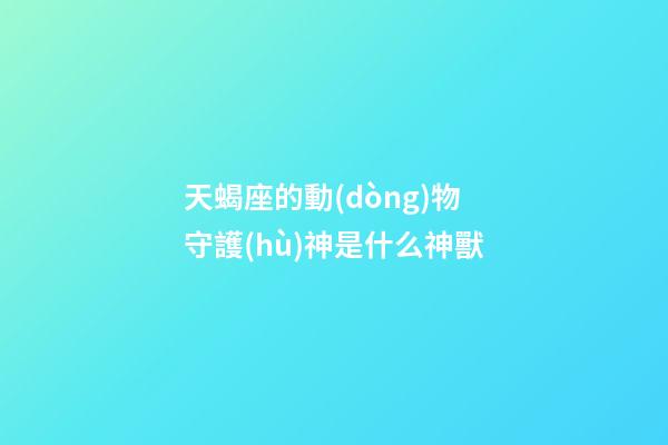 天蝎座的動(dòng)物守護(hù)神是什么神獸-第1張-星座運(yùn)勢(shì)-玄機(jī)派
