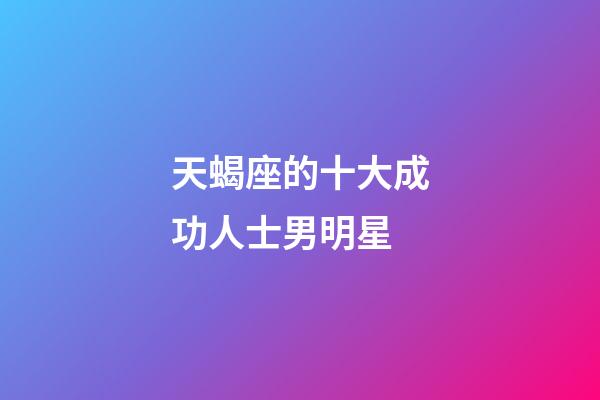 天蝎座的十大成功人士男明星-第1張-星座運勢-玄機派
