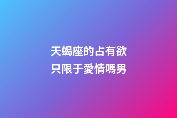 天蝎座的占有欲只限于愛情嗎男-第1張-星座運勢-玄機派