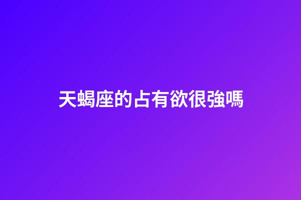 天蝎座的占有欲很強嗎-第1張-星座運勢-玄機派