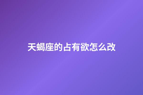 天蝎座的占有欲怎么改-第1張-星座運勢-玄機派