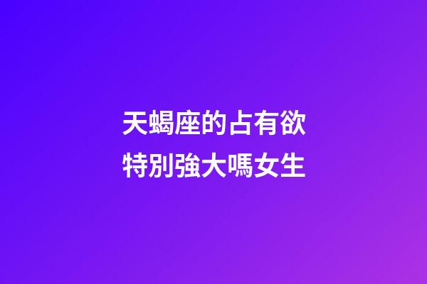 天蝎座的占有欲特別強大嗎女生-第1張-星座運勢-玄機派