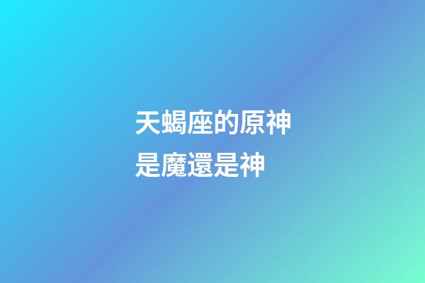 天蝎座的原神是魔還是神-第1張-星座運(yùn)勢(shì)-玄機(jī)派