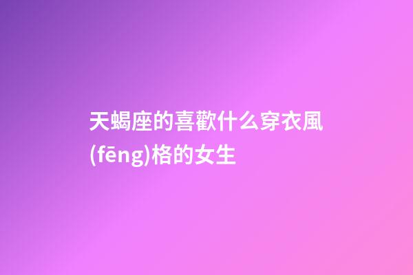 天蝎座的喜歡什么穿衣風(fēng)格的女生-第1張-星座運(yùn)勢(shì)-玄機(jī)派