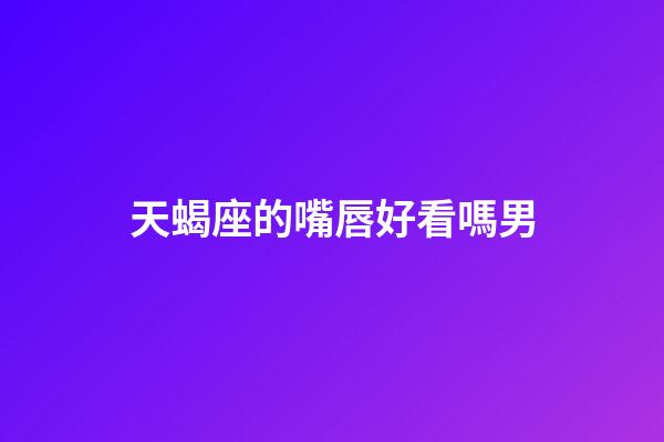 天蝎座的嘴唇好看嗎男-第1張-星座運勢-玄機派