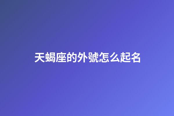 天蝎座的外號怎么起名-第1張-星座運(yùn)勢-玄機(jī)派