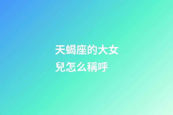 天蝎座的大女兒怎么稱呼