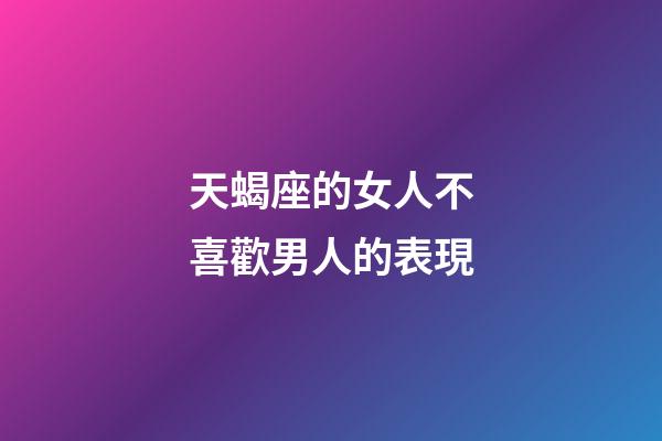 天蝎座的女人不喜歡男人的表現-第1張-星座運勢-玄機派