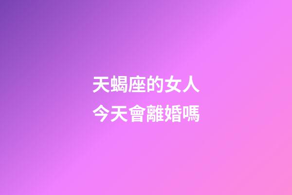 天蝎座的女人今天會離婚嗎-第1張-星座運勢-玄機派