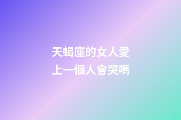 天蝎座的女人愛上一個人會哭嗎-第1張-星座運勢-玄機派