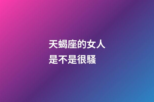 天蝎座的女人是不是很騷-第1張-星座運(yùn)勢(shì)-玄機(jī)派