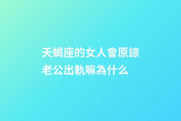 天蝎座的女人會原諒老公出軌嘛為什么-第1張-星座運勢-玄機派
