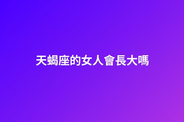天蝎座的女人會長大嗎-第1張-星座運勢-玄機派