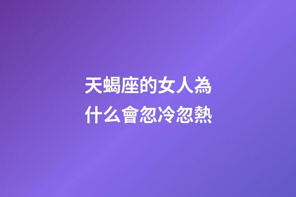 天蝎座的女人為什么會忽冷忽熱-第1張-星座運勢-玄機派