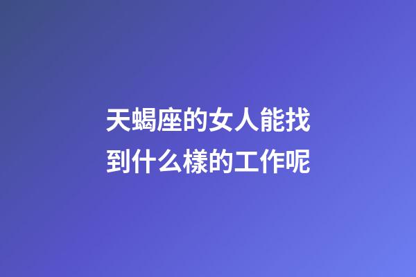 天蝎座的女人能找到什么樣的工作呢-第1張-星座運勢-玄機派