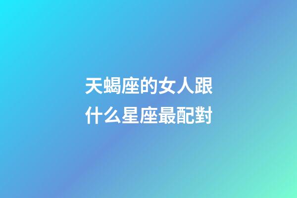 天蝎座的女人跟什么星座最配對-第1張-星座運勢-玄機派