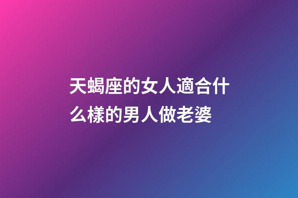 天蝎座的女人適合什么樣的男人做老婆-第1張-星座運(yùn)勢(shì)-玄機(jī)派
