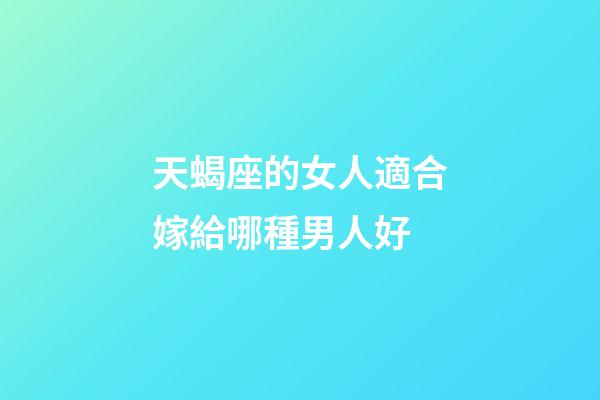天蝎座的女人適合嫁給哪種男人好-第1張-星座運勢-玄機派