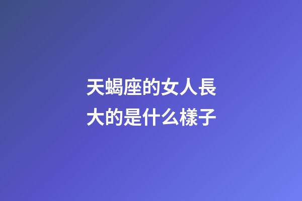 天蝎座的女人長大的是什么樣子-第1張-星座運勢-玄機派