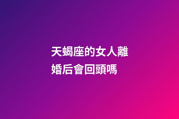 天蝎座的女人離婚后會回頭嗎-第1張-星座運(yùn)勢-玄機(jī)派