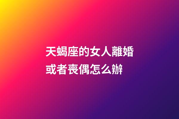天蝎座的女人離婚或者喪偶怎么辦-第1張-星座運(yùn)勢-玄機(jī)派