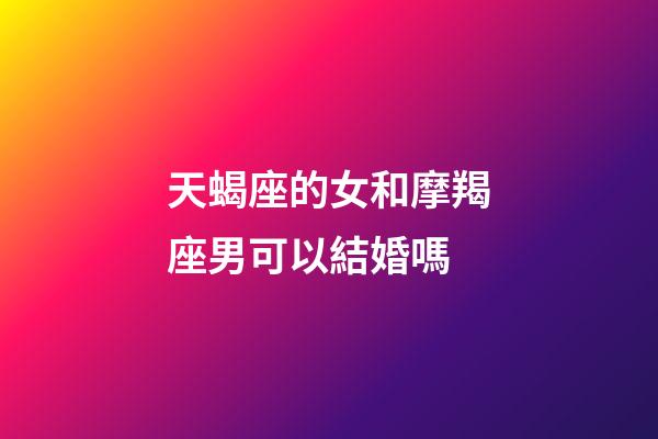 天蝎座的女和摩羯座男可以結婚嗎-第1張-星座運勢-玄機派