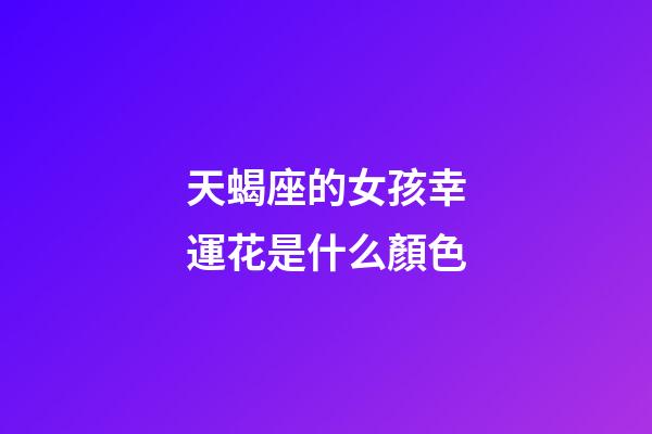 天蝎座的女孩幸運花是什么顏色-第1張-星座運勢-玄機派