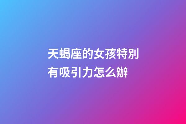 天蝎座的女孩特別有吸引力怎么辦-第1張-星座運勢-玄機派