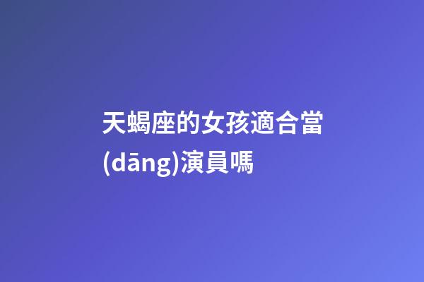 天蝎座的女孩適合當(dāng)演員嗎-第1張-星座運(yùn)勢-玄機(jī)派