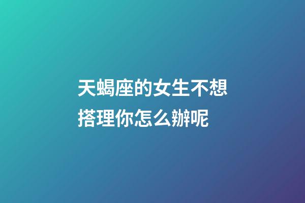天蝎座的女生不想搭理你怎么辦呢-第1張-星座運勢-玄機派