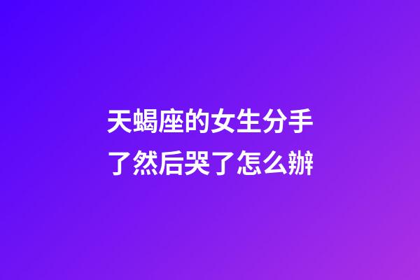 天蝎座的女生分手了然后哭了怎么辦-第1張-星座運勢-玄機派