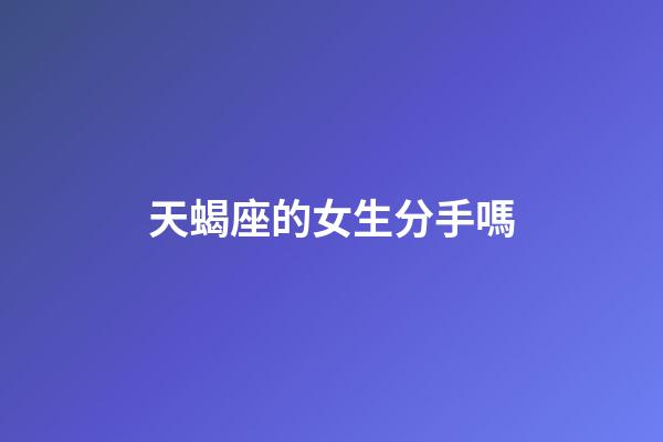 天蝎座的女生分手嗎-第1張-星座運(yùn)勢(shì)-玄機(jī)派